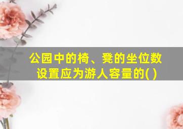 公园中的椅、凳的坐位数设置应为游人容量的( )